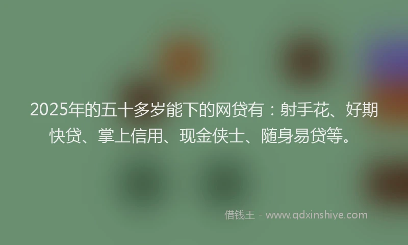 2025年的五十多岁能下的网贷有：射手花、好期快贷、掌上信用、现金侠士、随身易贷等。