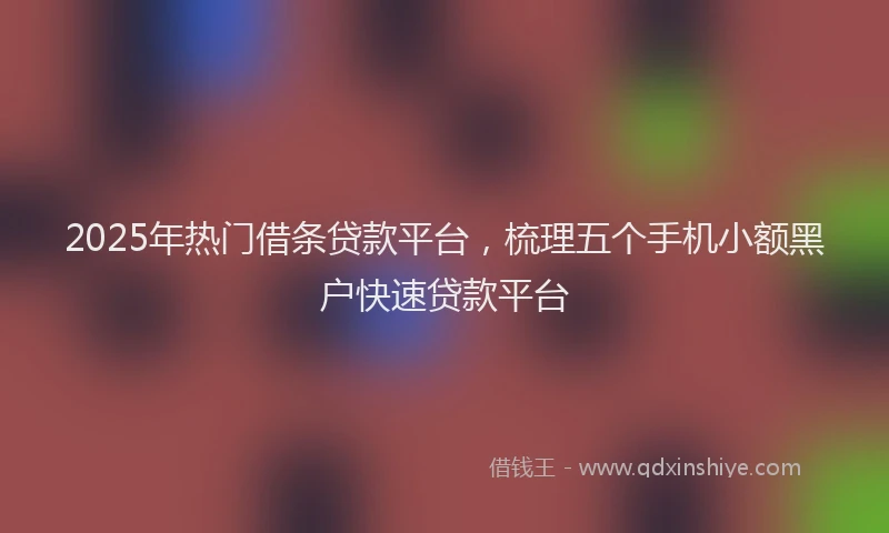2025年热门借条贷款平台，梳理五个手机小额黑户快速贷款平台