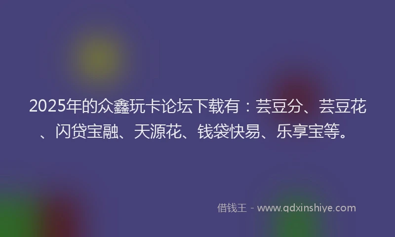 2025年的众鑫玩卡论坛下载有：芸豆分、芸豆花、闪贷宝融、天源花、钱袋快易、乐享宝等。