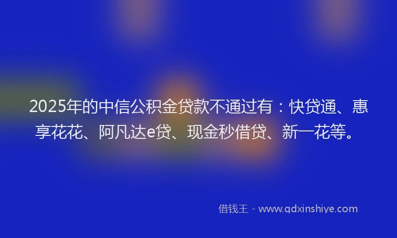 2025年的中信公积金贷款不通过有：快贷通、惠享花花、阿凡达e贷、现金秒借贷、新一花等。
