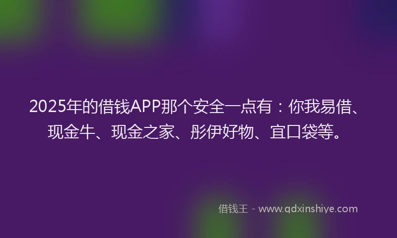 2025年的借钱APP那个安全一点有：你我易借、现金牛、现金之家、彤伊好物、宜口袋等。