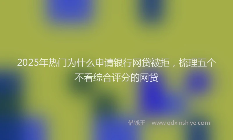 2025年热门为什么申请银行网贷被拒，梳理五个不看综合评分的网贷