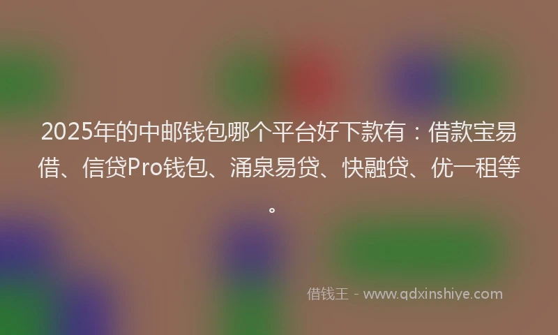 2025年的中邮钱包哪个平台好下款有：借款宝易借、信贷Pro钱包、涌泉易贷、快融贷、优一租等。
