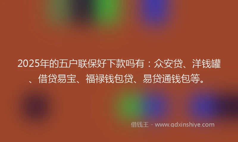 2025年的五户联保好下款吗有：众安贷、洋钱罐、借贷易宝、福禄钱包贷、易贷通钱包等。