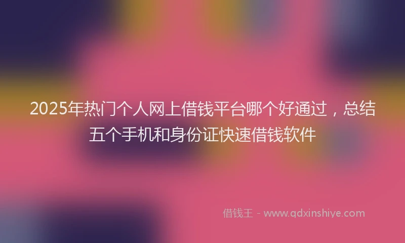 2025年热门个人网上借钱平台哪个好通过，总结五个手机和身份证快速借钱软件