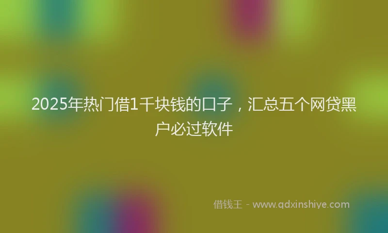 2025年热门借1千块钱的口子，汇总五个网贷黑户必过软件