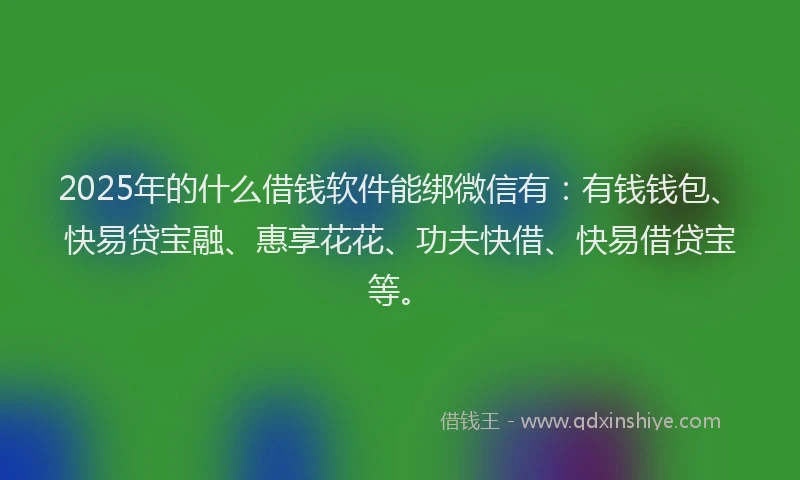 2025年的什么借钱软件能绑微信有:有钱钱包、快易贷宝融、惠享花花、功夫快借、快易借贷宝等。