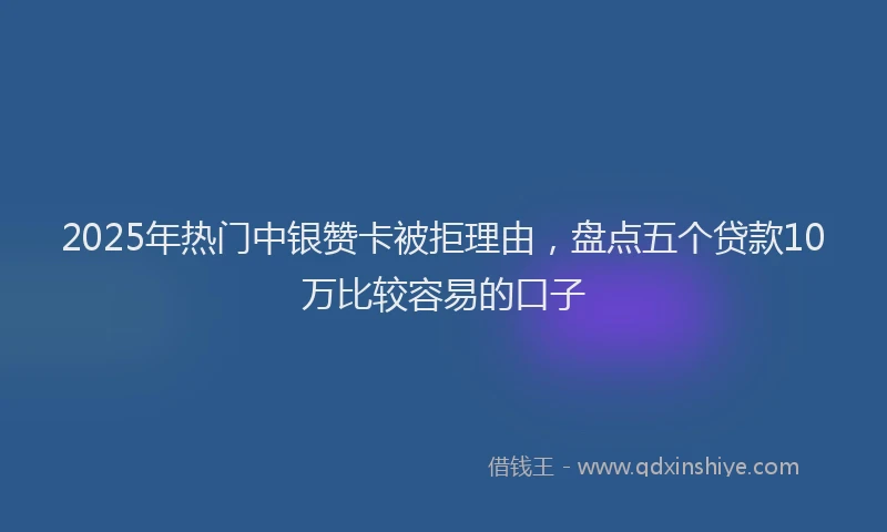 2025年热门中银赞卡被拒理由，盘点五个贷款10万比较容易的口子