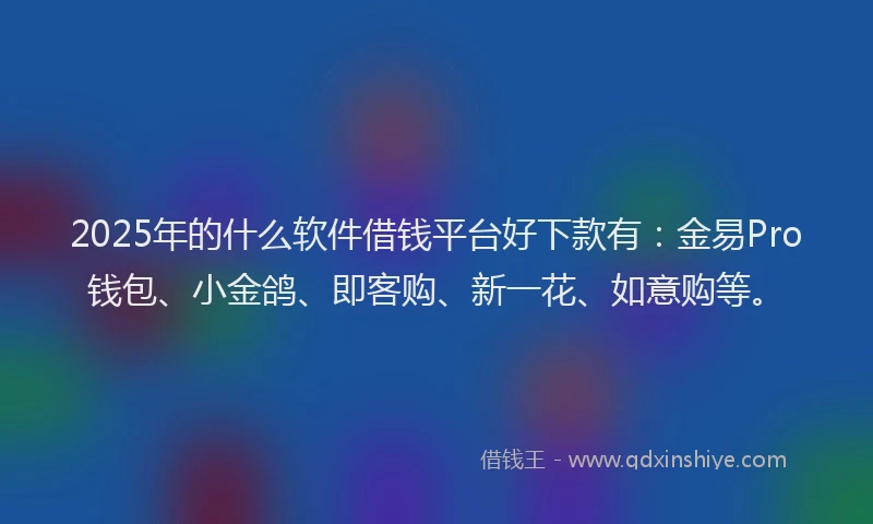 2025年的什么软件借钱平台好下款有：金易Pro钱包、小金鸽、即客购、新一花、如意购等。