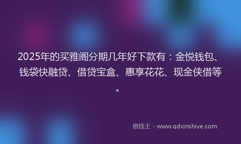 2025年的买雅阁分期几年好下款有：金悦钱包、钱袋快融贷、借贷宝盒、惠享花花、现金侠借等。