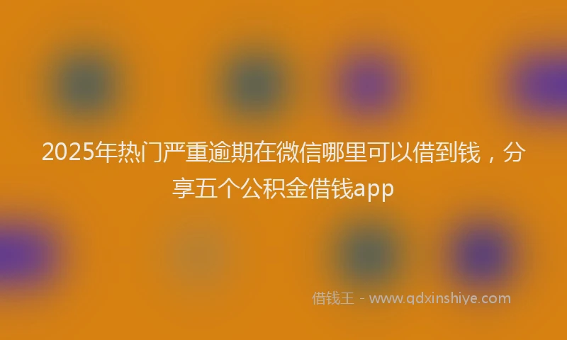 2025年热门严重逾期在微信哪里可以借到钱，分享五个公积金借钱app