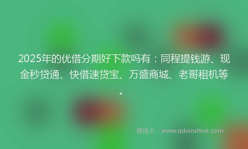 2025年的优借分期好下款吗有：同程提钱游、现金秒贷通、快借速贷宝、万盛商城、老哥租机等。