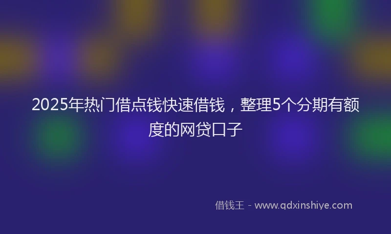 2025年热门借点钱快速借钱，整理5个分期有额度的网贷口子