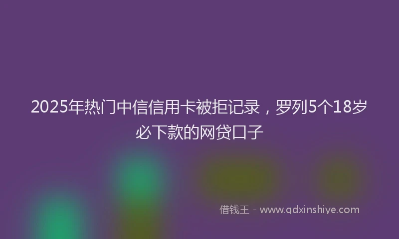 2025年热门中信信用卡被拒记录，罗列5个18岁必下款的网贷口子