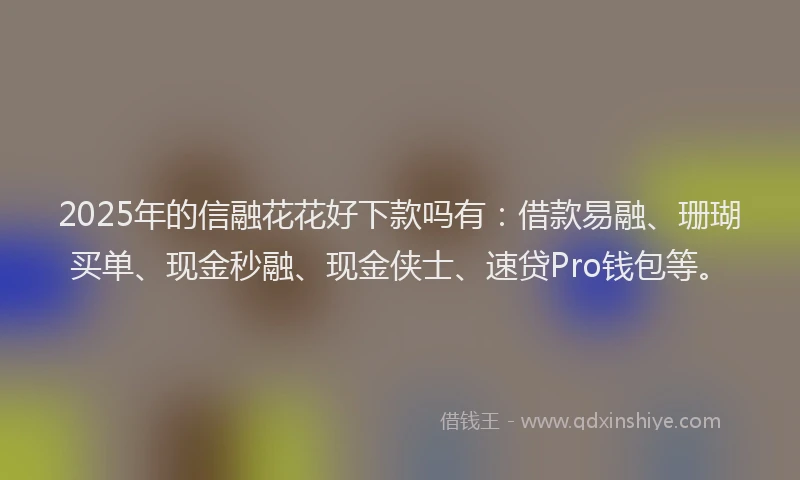 2025年的信融花花好下款吗有：借款易融、珊瑚买单、现金秒融、现金侠士、速贷Pro钱包等。