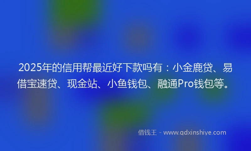 2025年的信用帮最近好下款吗有：小金鹿贷、易借宝速贷、现金站、小鱼钱包、融通Pro钱包等。