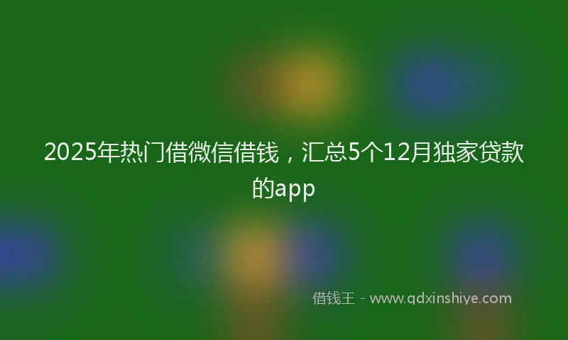 2025年热门借微信借钱，汇总5个12月独家贷款的app