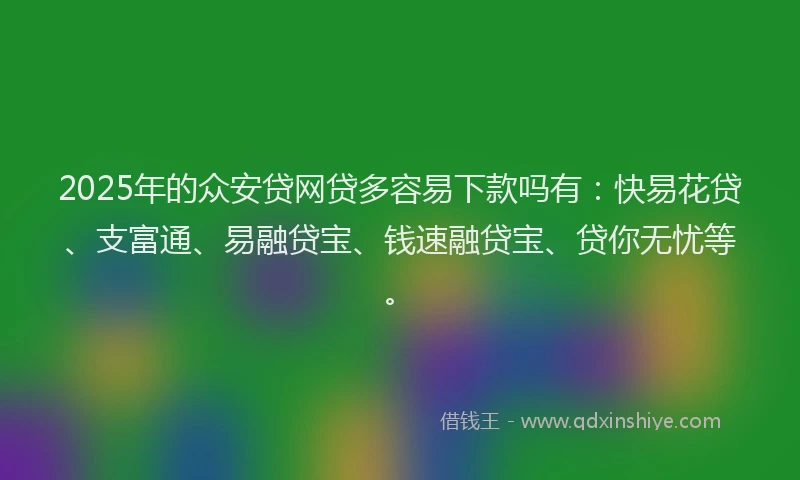 2025年的众安贷网贷多容易下款吗有：快易花贷、支富通、易融贷宝、钱速融贷宝、贷你无忧等。