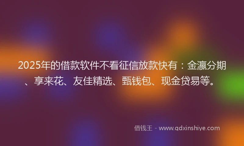 2025年的借款软件不看征信放款快有：金瀛分期、享来花、友佳精选、甄钱包、现金贷易等。