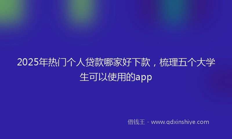 2025年热门个人贷款哪家好下款，梳理五个大学生可以使用的app