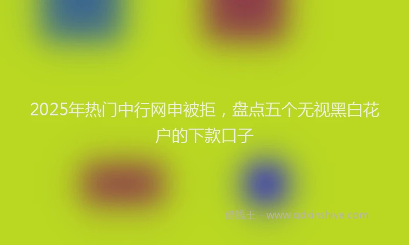 2025年热门中行网申被拒，盘点五个无视黑白花户的下款口子