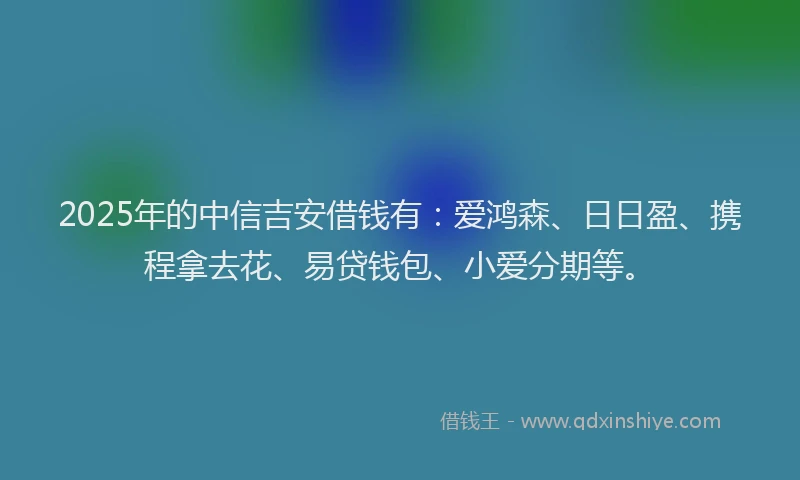 2025年的中信吉安借钱有：爱鸿森、日日盈、携程拿去花、易贷钱包、小爱分期等。