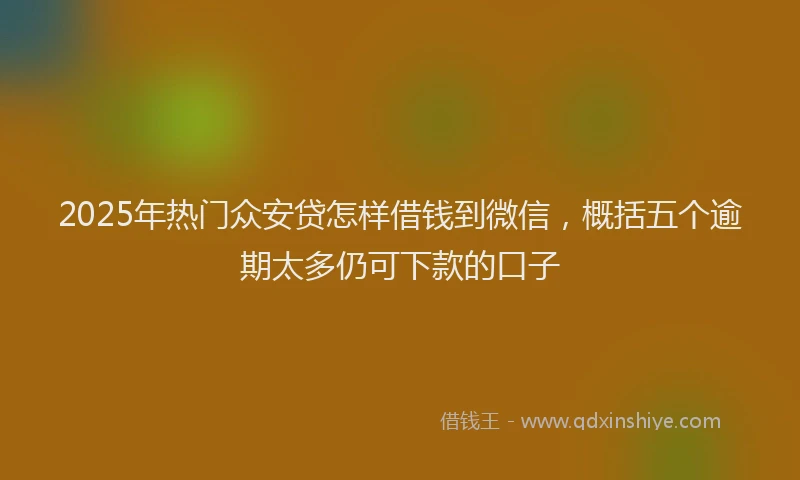 2025年热门众安贷怎样借钱到微信，概括五个逾期太多仍可下款的口子