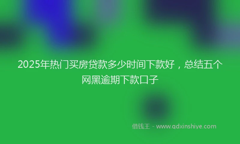 2025年热门买房贷款多少时间下款好，总结五个网黑逾期下款口子