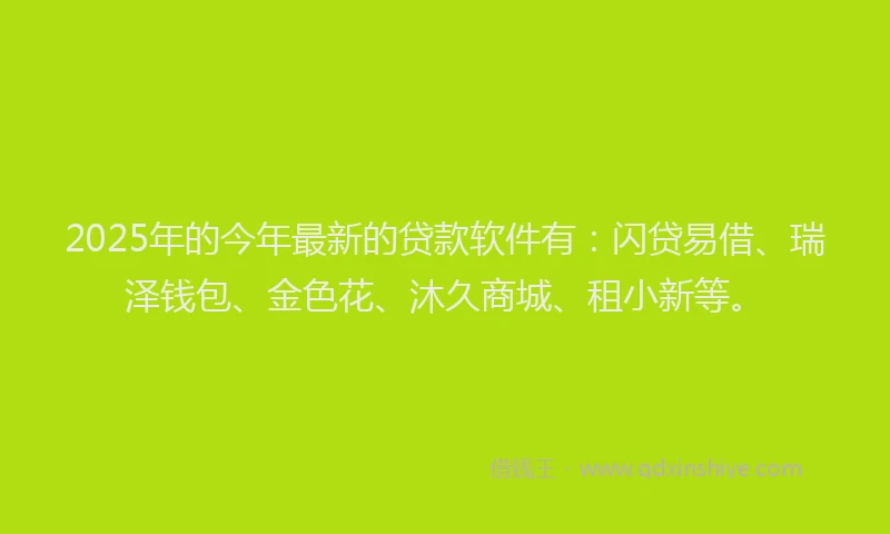 2025年的今年最新的贷款软件有：闪贷易借、瑞泽钱包、金色花、沐久商城、租小新等。