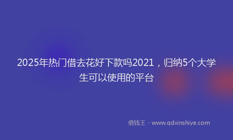 2025年热门借去花好下款吗2021，归纳5个大学生可以使用的平台