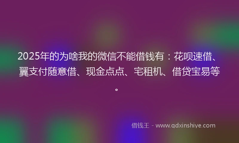 2025年的为啥我的微信不能借钱有：花呗速借、翼支付随意借、现金点点、宅租机、借贷宝易等。