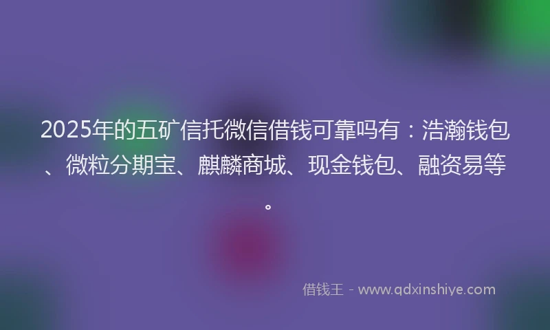 2025年的五矿信托微信借钱可靠吗有：浩瀚钱包、微粒分期宝、麒麟商城、现金钱包、融资易等。