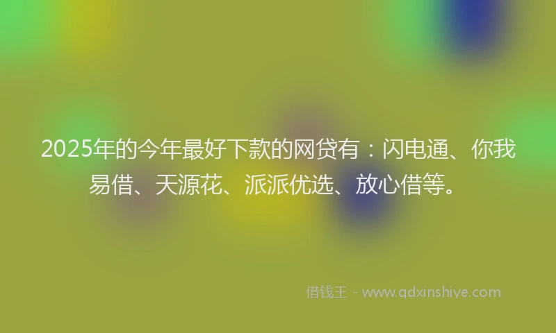 2025年的今年最好下款的网贷有：闪电通、你我易借、天源花、派派优选、放心借等。