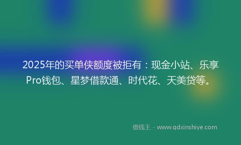 2025年的买单侠额度被拒有：现金小站、乐享Pro钱包、星梦借款通、时代花、天美贷等。