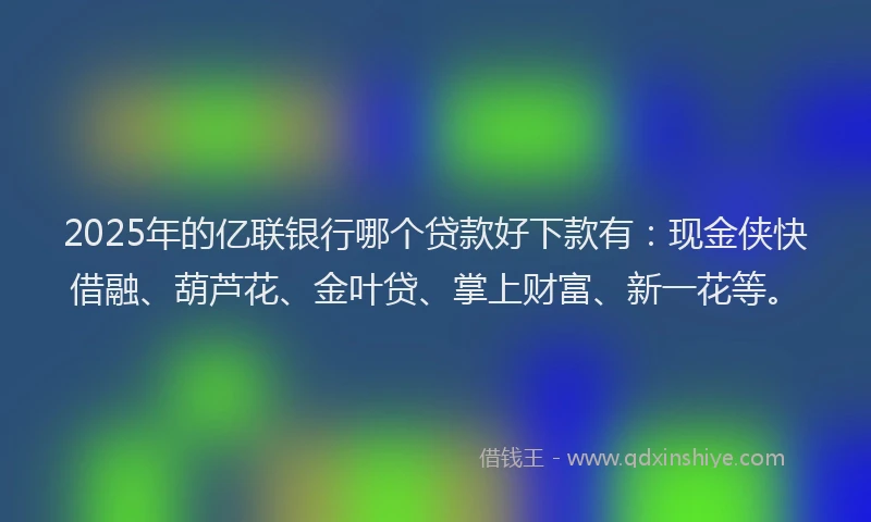 2025年的亿联银行哪个贷款好下款有：现金侠快借融、葫芦花、金叶贷、掌上财富、新一花等。