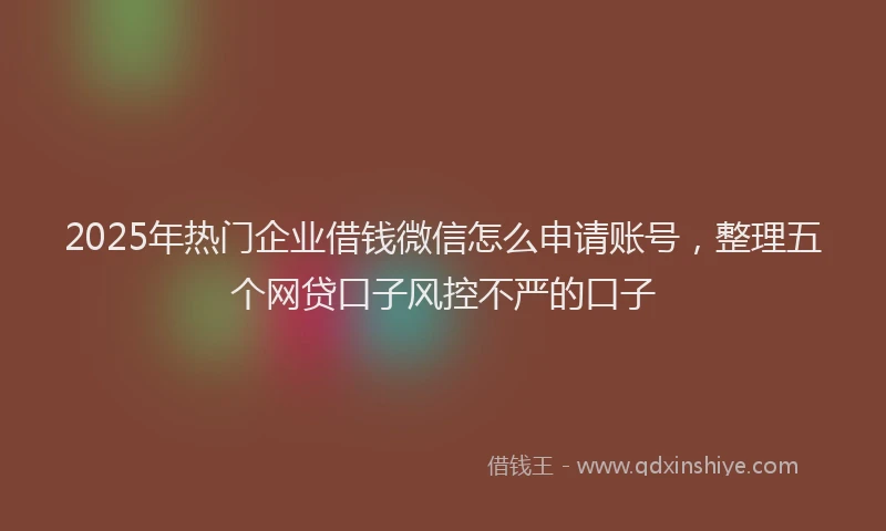 2025年热门企业借钱微信怎么申请账号，整理五个网贷口子风控不严的口子