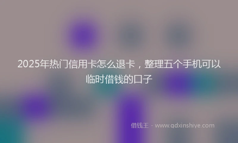 2025年热门信用卡怎么退卡，整理五个手机可以临时借钱的口子