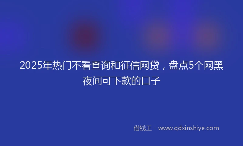 2025年热门不看查询和征信网贷，盘点5个网黑夜间可下款的口子