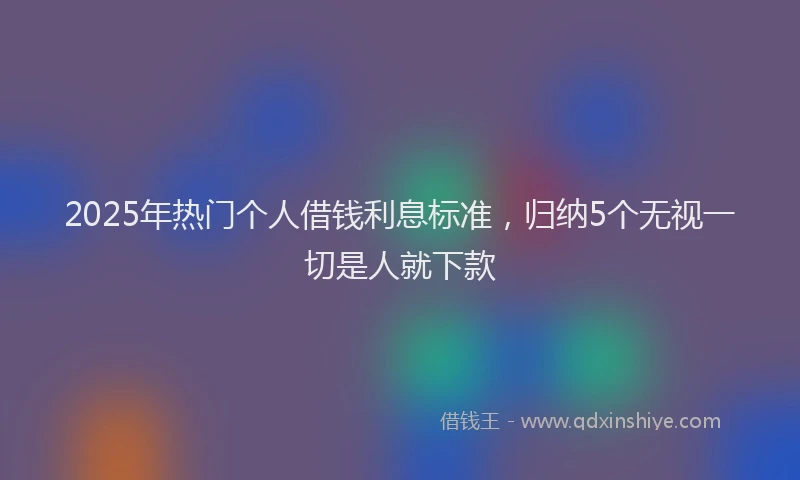2025年热门个人借钱利息标准，归纳5个无视一切是人就下款