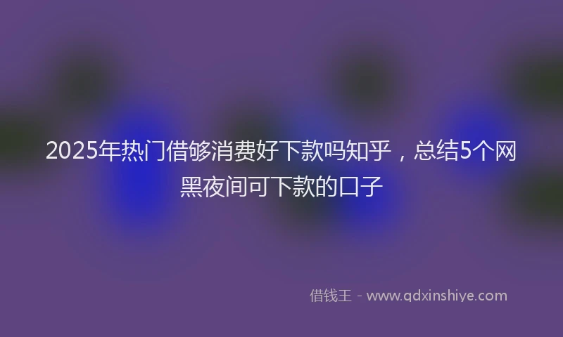 2025年热门借够消费好下款吗知乎，总结5个网黑夜间可下款的口子