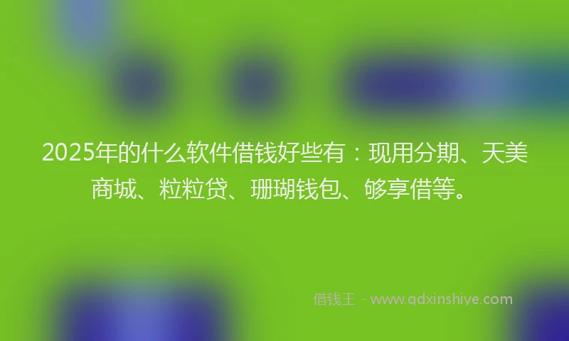 2025年的什么软件借钱好些有：现用分期、天美商城、粒粒贷、珊瑚钱包、够享借等。