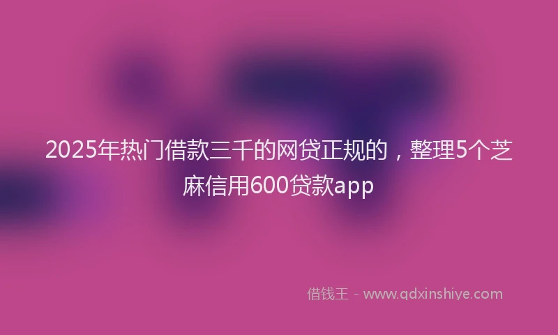 2025年热门借款三千的网贷正规的，整理5个芝麻信用600贷款app