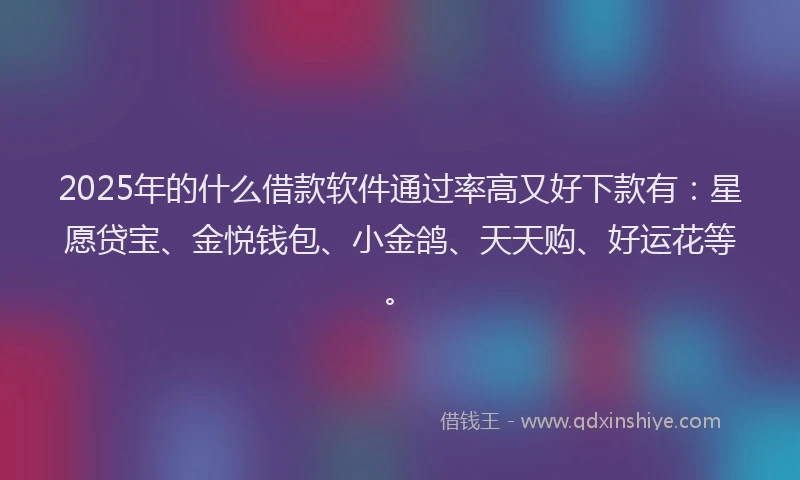 2025年的什么借款软件通过率高又好下款有：星愿贷宝、金悦钱包、小金鸽、天天购、好运花等。