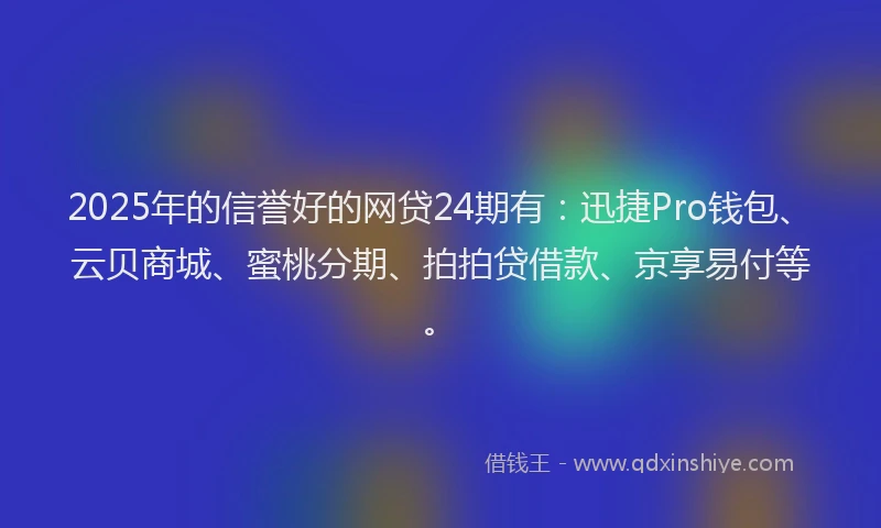 2025年的信誉好的网贷24期有：迅捷Pro钱包、云贝商城、蜜桃分期、拍拍贷借款、京享易付等。