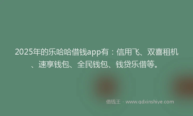 2025年的乐哈哈借钱app有：信用飞、双喜租机、速享钱包、全民钱包、钱贷乐借等。