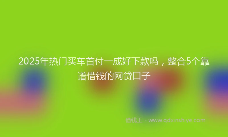 2025年热门买车首付一成好下款吗，整合5个靠谱借钱的网贷口子