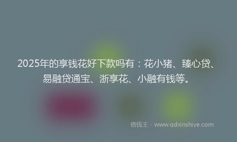 2025年的享钱花好下款吗有：花小猪、臻心贷、易融贷通宝、浙享花、小融有钱等。