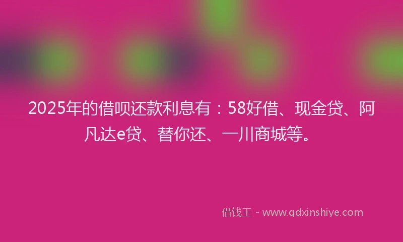 2025年的借呗还款利息有：58好借、现金贷、阿凡达e贷、替你还、一川商城等。