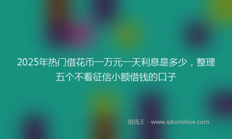 2025年热门借花币一万元一天利息是多少，整理五个不看征信小额借钱的口子