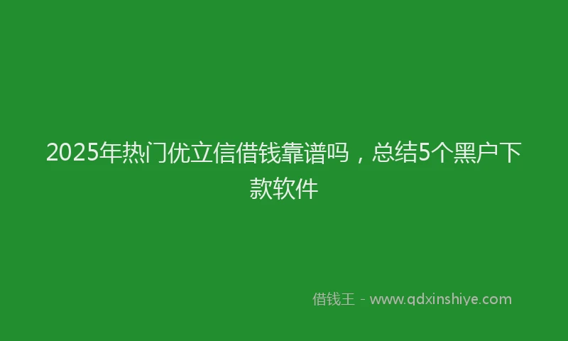 2025年热门优立信借钱靠谱吗，总结5个黑户下款软件